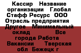 Кассир › Название организации ­ Глобал Стафф Ресурс, ООО › Отрасль предприятия ­ Другое › Минимальный оклад ­ 25 000 - Все города Работа » Вакансии   . Тверская обл.,Бежецк г.